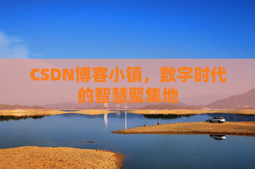 CSDN博客小镇，数字时代的智慧聚集地